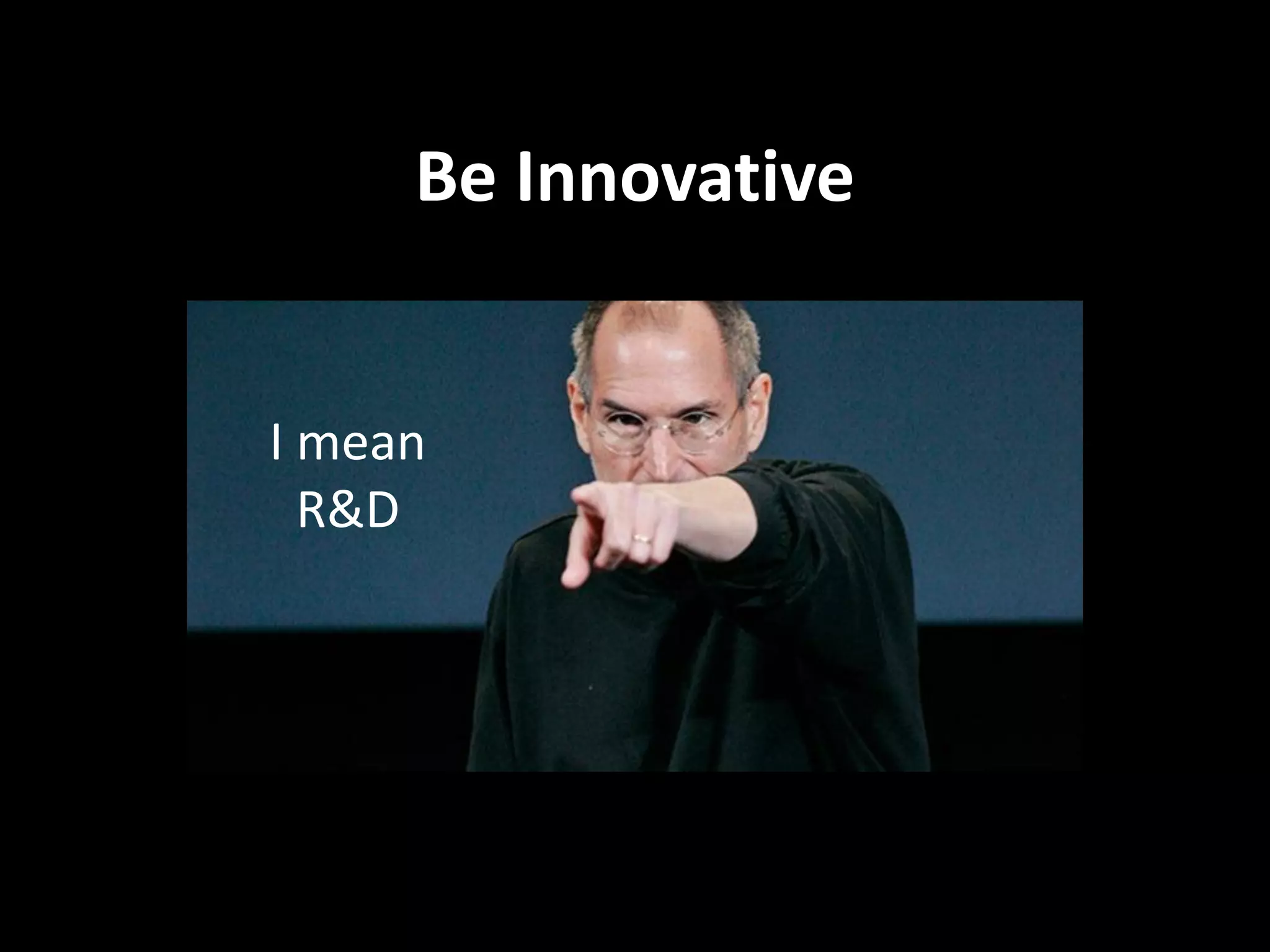 Be Innovative


          I mean
            R&D




“Innovation distinguishes between a leader and a follower.”
 
