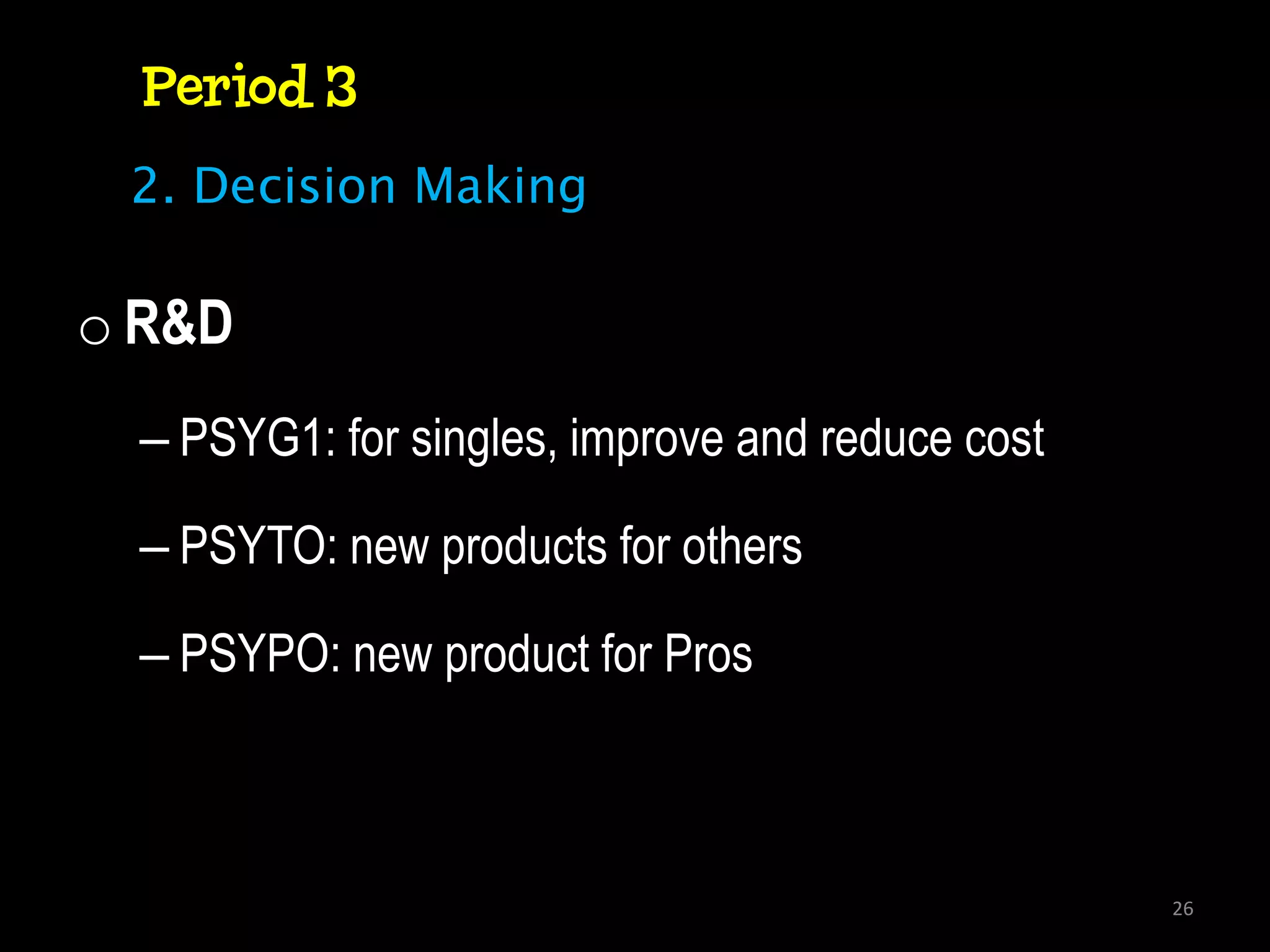Period 3
 2. Decision Making

o R&D
  – PSYG1: for singles, improve and reduce cost

  – PSYTO: new products for others

  – PSYPO: new product for Pros



                                                  26
 