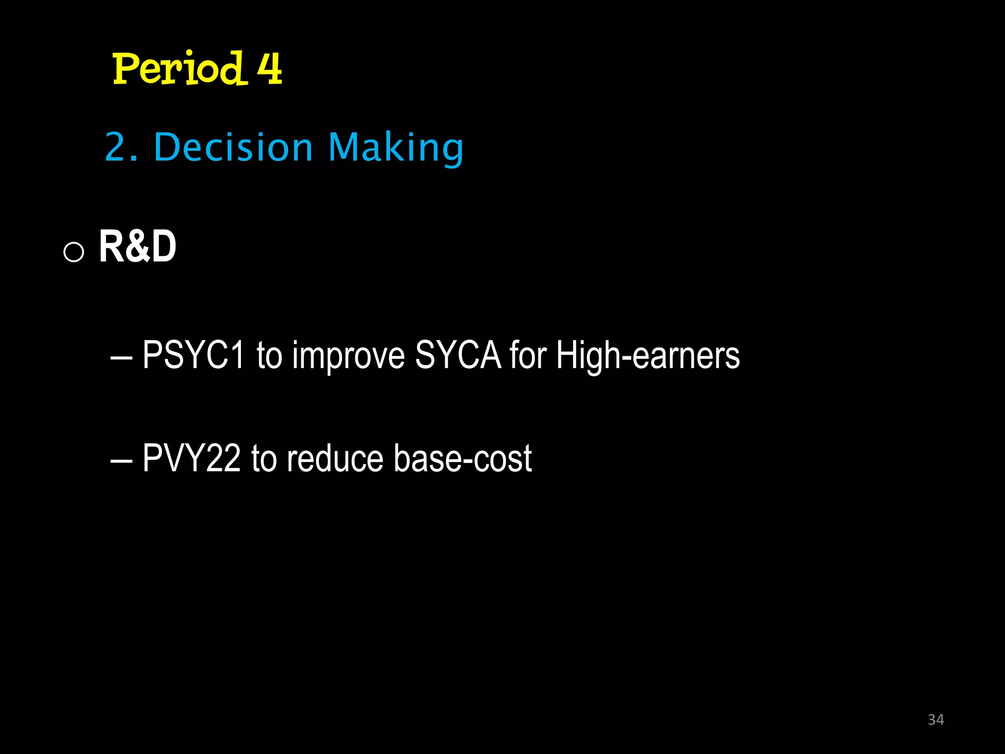 Period 4
 2. Decision Making

o R&D

  – PSYC1 to improve SYCA for High-earners

  – PVY22 to reduce base-cost




                                             34
 