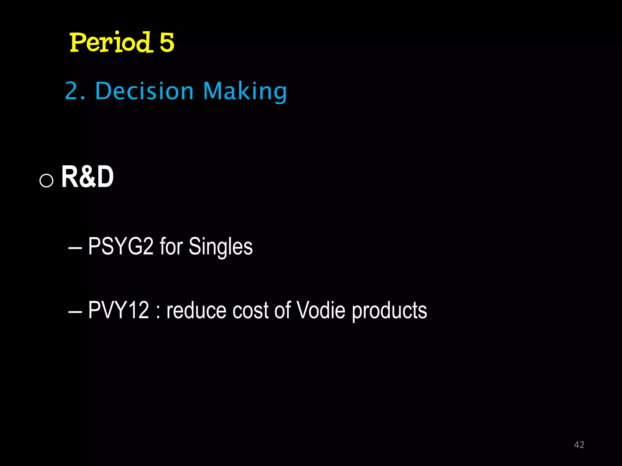 Period 5
 2. Decision Making


o R&D

  – PSYG2 for Singles

  – PVY12 : reduce cost of Vodie products




                                            42
 