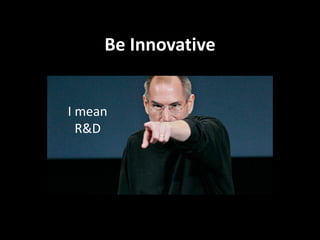 Be Innovative


          I mean
            R&D




“Innovation distinguishes between a leader and a follower.”
 