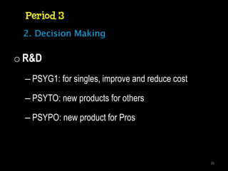 Period 3
 2. Decision Making

o R&D
  – PSYG1: for singles, improve and reduce cost

  – PSYTO: new products for others

  – PSYPO: new product for Pros



                                                  26
 