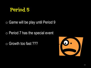 Period 5

o Game will be play until Period 9

o Period 7 has the special event

o Growth too fast ???




                                     40
 