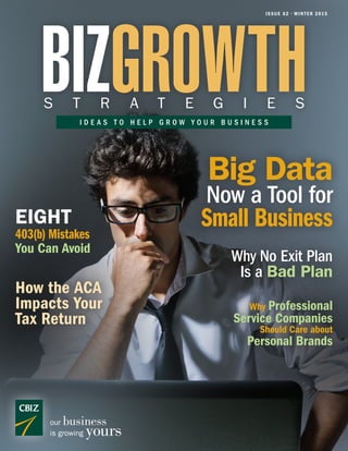 ISSUE 62 • W INTER 2015 BIZGROWTH S T R A T E G I E S 
I D E A S T O H E L P G R O W Y O U R B U S I N E S S 
our business 
is growing yours 
Big Data 
Now a Tool for 
Small Business 
Why No Exit Plan 
Is a Bad Plan 
EIGHT 
You Can Avoid 
403(b) Mistakes 
How the ACA 
Impacts Your 
Tax Return 
Why Professional 
Service Companies 
Should Care about 
Personal Brands 
 