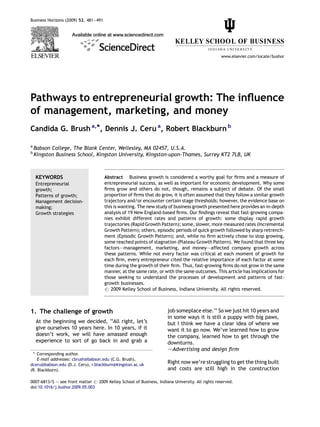Pathways to entrepreneurial growth: The inﬂuence
of management, marketing, and money
Candida G. Brush a,*, Dennis J. Ceru a
, Robert Blackburn b
a
Babson College, The Blank Center, Wellesley, MA 02457, U.S.A.
b
Kingston Business School, Kingston University, Kingston-upon-Thames, Surrey KT2 7LB, UK
1. The challenge of growth
At the beginning we decided, ‘‘All right, let’s
give ourselves 10 years here. In 10 years, if it
doesn’t work, we will have amassed enough
experience to sort of go back in and grab a
job someplace else.’’ So we just hit 10 years and
in some ways it is still a puppy with big paws,
but I think we have a clear idea of where we
want it to go now. We’ve learned how to grow
the company, learned how to get through the
downturns.
–—Advertising and design ﬁrm
Right now we’re struggling to get the thing built
and costs are still high in the construction
Business Horizons (2009) 52, 481—491
www.elsevier.com/locate/bushor
KEYWORDS
Entrepreneurial
growth;
Patterns of growth;
Management decision-
making;
Growth strategies
Abstract Business growth is considered a worthy goal for ﬁrms and a measure of
entrepreneurial success, as well as important for economic development. Why some
ﬁrms grow and others do not, though, remains a subject of debate. Of the small
proportion of ﬁrms that do grow, it is often assumed that they follow a similar growth
trajectory and/or encounter certain stage thresholds; however, the evidence base on
this is wanting. The new study of business growth presented here provides an in-depth
analysis of 19 New England-based ﬁrms. Our ﬁndings reveal that fast-growing compa-
nies exhibit different rates and patterns of growth: some display rapid growth
trajectories (Rapid Growth Pattern); some, slower, more measured rates (Incremental
Growth Pattern); others, episodic periods of quick growth followed by sharp retrench-
ment (Episodic Growth Pattern); and, while no ﬁrm actively chose to stop growing,
some reached points of stagnation (Plateau Growth Pattern). We found that three key
factors–—management, marketing, and money–—affected company growth across
these patterns. While not every factor was critical at each moment of growth for
each ﬁrm, every entrepreneur cited the relative importance of each factor at some
time during the growth of their ﬁrm. Thus, fast-growing ﬁrms do not grow in the same
manner, at the same rate, or with the same outcomes. This article has implications for
those seeking to understand the processes of development and patterns of fast-
growth businesses.
# 2009 Kelley School of Business, Indiana University. All rights reserved.
* Corresponding author.
E-mail addresses: cbrush@babson.edu (C.G. Brush),
dceru@babson.edu (D.J. Ceru), r.blackburn@kingston.ac.uk
(R. Blackburn).
0007-6813/$ — see front matter # 2009 Kelley School of Business, Indiana University. All rights reserved.
doi:10.1016/j.bushor.2009.05.003
 