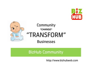 Community
     “CHANGE”

“TRANSFORM”
   Businesses

BizHub Community
         http://www.bizhubweb.com
 