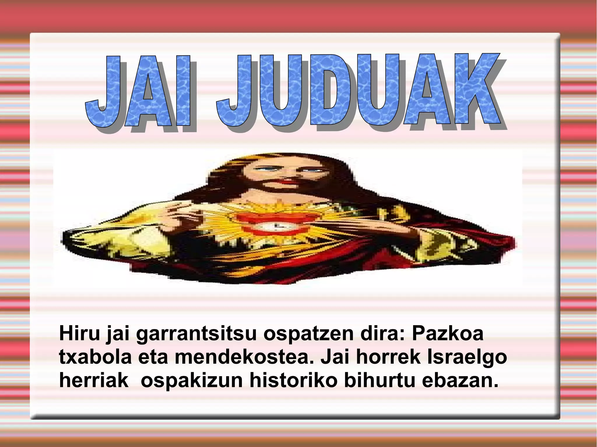 Hiru jai garrantsitsu ospatzen dira: Pazkoa
txabola eta mendekostea. Jai horrek Israelgo
herriak ospakizun historiko bihurtu ebazan.
 