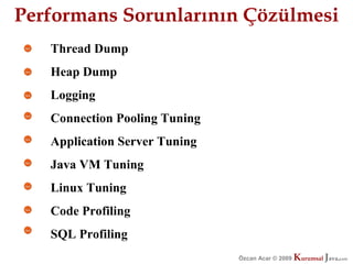 Performans Sorunlarının Çözülmesi
   Thread Dump
   Heap Dump
   Logging
   Connection Pooling Tuning
   Application Server Tuning
   Java VM Tuning
   Linux Tuning
   Code Profiling
   SQL Profiling
                               Özcan Acar © 2009
                                          © 2009   Kurumsal Java.
                                                   Kurumsal Java.
                                                                com
                                                                 com
 