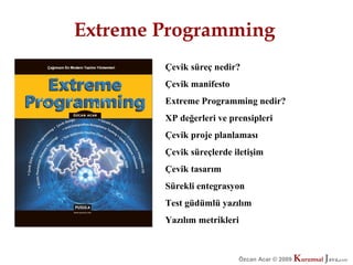 Extreme Programming
        Çevik süreç nedir?
        Çevik manifesto
        Extreme Programming nedir?
        XP değerleri ve prensipleri
        Çevik proje planlaması
        Çevik süreçlerde iletişim
        Çevik tasarım
        Sürekli entegrasyon
        Test güdümlü yazılım
        Yazılım metrikleri



                          Özcan Acar © 2009
                                     © 2009   Kurumsal Java.
                                              Kurumsal Java.
                                                           com
                                                            com
 