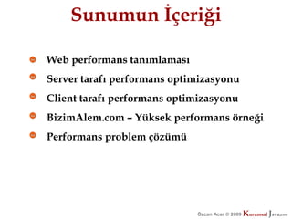 Sunumun İçeriği

Web performans tanımlaması
Server tarafı performans optimizasyonu
Client tarafı performans optimizasyonu
BizimAlem.com – Yüksek performans örneği
Performans problem çözümü




                             Özcan Acar © 2009
                                        © 2009   Kurumsal Java.
                                                 Kurumsal Java.
                                                              com
                                                               com
 