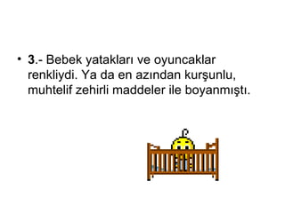 3 .-  Bebek yatakları ve oyuncaklar renkliydi. Ya da en azından kurşunlu, muhtelif zehirli maddeler ile boyanmıştı. 