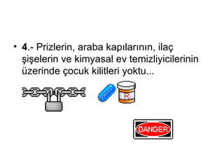 4 .-  Prizlerin, araba kapılarının, ilaç şişelerin ve kimyasal ev temizliyicilerinin üzerinde çocuk kilitleri yoktu...   