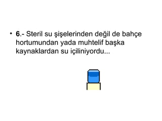 6 .-  Steril su şişelerinden değil de bahçe hortumundan yada muhtelif başka kaynaklardan su içiliniyordu...  