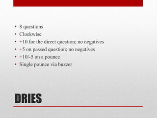 DRIES
• 8 questions
• Clockwise
• +10 for the direct question; no negatives
• +5 on passed question; no negatives
• +10/-5 on a pounce
• Single pounce via buzzer
 