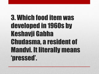 3. Which food item was
developed in 1960s by
Keshavji Gabha
Chudasma, a resident of
Mandvi. It literally means
‘pressed’.
 