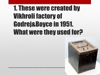 1. These were created by
Vikhroli factory of
Godrej&Boyce in 1951.
What were they used for?
 