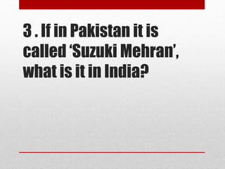 3 . If in Pakistan it is
called ‘Suzuki Mehran’,
what is it in India?
 
