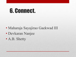 6. Connect.
• Maharaja Sayajirao Gaekwad III
• Devkaran Nanjee
• A.B. Shetty
 