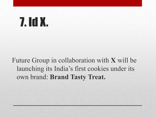 7. Id X.
Future Group in collaboration with X will be
launching its India’s first cookies under its
own brand: Brand Tasty Treat.
 