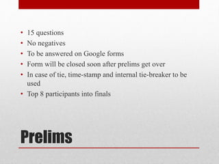Prelims
• 15 questions
• No negatives
• To be answered on Google forms
• Form will be closed soon after prelims get over
• In case of tie, time-stamp and internal tie-breaker to be
used
• Top 8 participants into finals
 