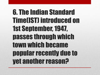 6. The Indian Standard
Time(IST) introduced on
1st September, 1947,
passes through which
town which became
popular recently due to
yet another reason?
 