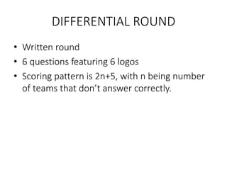 DIFFERENTIAL ROUND
• Written round
• 6 questions featuring 6 logos
• Scoring pattern is 2n+5, with n being number
of teams that don’t answer correctly.
 