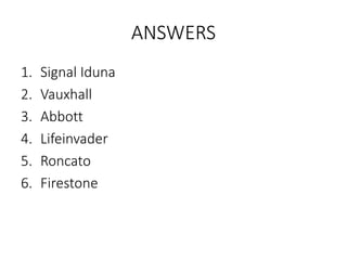 ANSWERS
1. Signal Iduna
2. Vauxhall
3. Abbott
4. Lifeinvader
5. Roncato
6. Firestone
 