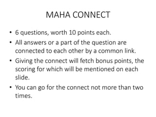 MAHA CONNECT
• 6 questions, worth 10 points each.
• All answers or a part of the question are
connected to each other by a common link.
• Giving the connect will fetch bonus points, the
scoring for which will be mentioned on each
slide.
• You can go for the connect not more than two
times.
 