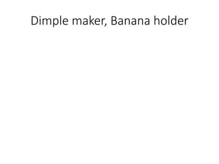 Dimple maker, Banana holder
 