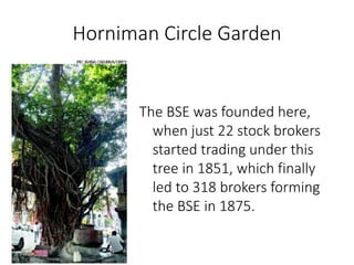 Horniman Circle Garden
The BSE was founded here,
when just 22 stock brokers
started trading under this
tree in 1851, which finally
led to 318 brokers forming
the BSE in 1875.
 