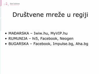 Društvene mreže u regiji MAĐARSKA – Iwiw.hu, MyVIP.hu RUMUNIJA – hi5, Facebook, Neogen BUGARSKA – Facebook, Impulse.bg, Aha.bg 