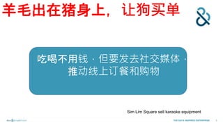 6THE DATA INSPIRED ENTERPRISE
羊毛出在猪身上，让狗买单
吃喝不用钱，但要发去社交媒体，
推动线上订餐和购物
Sim Lim Square sell karaoke equipment
 