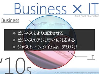 Business × IT                        fixed point observation

Business




‘10
                                                                 IT

           © 2011 Microsoft Corporation, Tomoharu Nagasawa. All rights reserved.
 