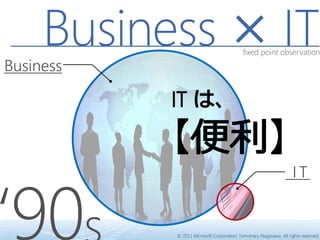 Business × IT                        fixed point observation

Business




‘90
                                                                   IT


           © 2011 Microsoft Corporation, Tomoharu Nagasawa. All rights reserved.
 