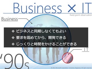 Business × IT                        fixed point observation

Business




‘90
                                                                   IT


           © 2011 Microsoft Corporation, Tomoharu Nagasawa. All rights reserved.
 