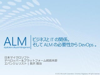 ALM
Application Lifecycle Management
                                   ビジネスと IT の関係。
                                   そして ALM の必要性から DevOps 。




                                           © 2011 Microsoft Corporation, Tomoharu Nagasawa. All rights reserved.
 