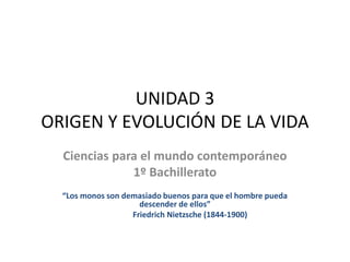 UNIDAD 3
ORIGEN Y EVOLUCIÓN DE LA VIDA
  Ciencias para el mundo contemporáneo
              1º Bachillerato
  “Los monos son demasiado buenos para que el hombre pueda
                     descender de ellos”
                   Friedrich Nietzsche (1844-1900)
 