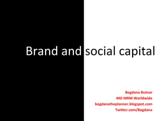 Brand and  social capital Bogdana Butnar MD MRM Worldwide bogdanatheplanner.blogspot.com Twitter.com/Bogdana 
