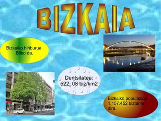 Bizkaiko hiriburua
Bilbo da.
Bizkaiko populazioa
1.157.452 biztanle
dira.
Dentsitatea:
522, 08 biz/km2
 