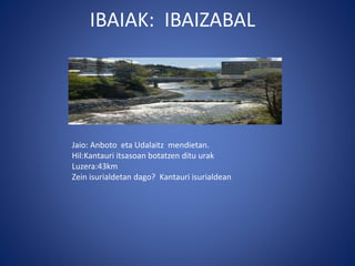 IBAIAK: IBAIZABAL
Jaio: Anboto eta Udalaitz mendietan.
Hil:Kantauri itsasoan botatzen ditu urak
Luzera:43km
Zein isurialdetan dago? Kantauri isurialdean
 