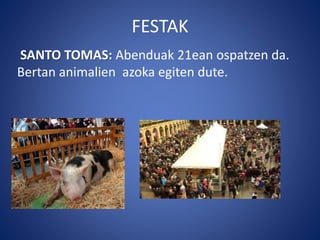 FESTAK
SANTO TOMAS: Abenduak 21ean ospatzen da.
Bertan animalien azoka egiten dute.
 