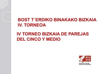 BOST T´ERDIKO BINAKAKO BIZKAIA
IV. TORNEOA
IV TORNEO BIZKAIA DE PAREJAS
DEL CINCO Y MEDIO
 