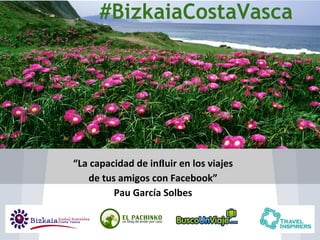 #BizkaiaCostaVasca

“La capacidad de inﬂuir en los viajes
de tus amigos con Facebook”
Pau García Solbes

 
