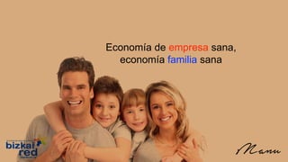 Economía de empresa sana,
economía familiar sana
Bilbao, 9 de febrero de 2.017
Economía de empresa sana,
economía familia sana
 