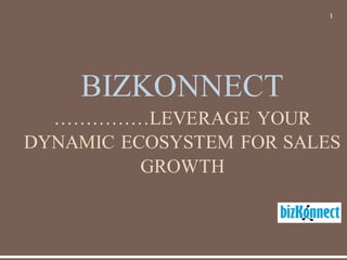 1
BIZKONNECT
……………LEVERAGE YOUR
DYNAMIC ECOSYSTEM FOR SALES
GROWTH
 