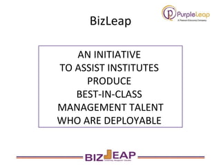 BizLeap AN INITIATIVE  TO ASSIST INSTITUTES  PRODUCE  BEST-IN-CLASS  MANAGEMENT TALENT WHO ARE DEPLOYABLE  