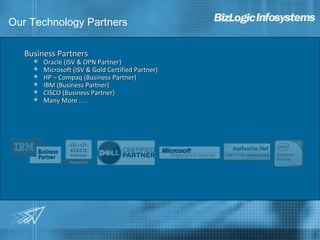 Our Technology Partners

   Business Partners
        Oracle (ISV & OPN Partner)
        Microsoft (ISV & Gold Certified Partner)
        HP – Compaq (Business Partner)
        IBM (Business Partner)
        CISCO (Business Partner)
        Many More . . .
 