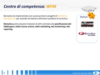 Bizmatica ha implementato con successo diversi progetti di  Workforce Management  per aziende che devono affrontare problemi di turnistica.  Bizmatica  porta soluzioni modulari di wfm orientate alla  pianificazione del fabbisogno e delle risorse umane, dello scheduling, del monitoring e del reporting . Partner Centro di competenza:  WFM 