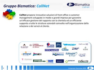2001 CallNet  propone innovative soluzioni di front office e customer management sviluppate in medie e grandi imprese per garantire un’efficace gestione del rapporto con la clientela ed un efficiente supporto a tutte le strutture aziendali coinvolte nell’organizzazione della relazione e dei servizi al cliente.  Gruppo Bizmatica:  CallNet 