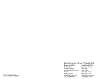 Bizminder Advisory Group Private Limited
                                       Corporate Office        Registered Office
                                       2, First Floor,         Bizminder House,
                                       Omkar Complex,          First Floor,
                                       Near DAV Public School, Main Road,
                                       Aundh,                  Hanuman Chowk,
for more information, please visit -
                                       Pune - 411 007.         Latur - 413 512.
                                       pune@bizminder.co.in    latur@bizminder.co.in
www.bizminder.co.in
                                       +91.95457.17000         +91.95458.17000
 